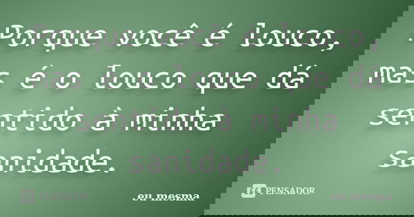 Porque você é louco, mas é o louco que dá sentido à minha sanidade.... Frase de Eu mesma..