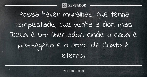 Possa haver muralhas, que tenha tempestade, que venha a dor, mas Deus é um libertador. Onde o caos é passageiro e o amor de Cristo é eterno.... Frase de Eu mesma.