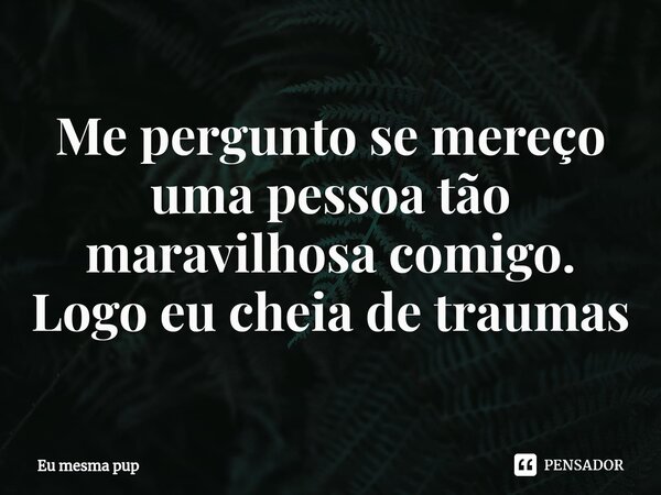 ⁠Me pergunto se mereço uma pessoa tão maravilhosa comigo. Logo eu cheia de traumas... Frase de Eu mesma pup.