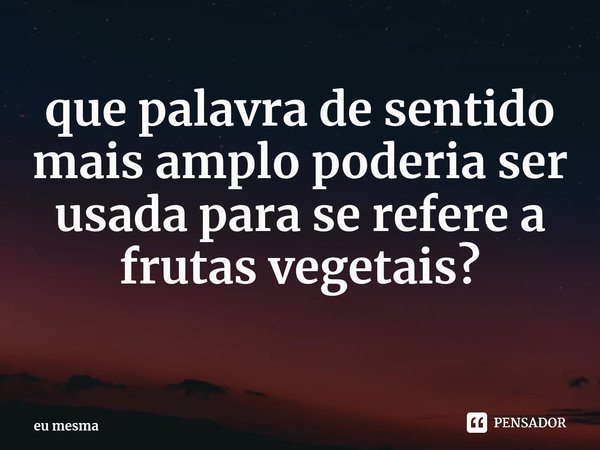 ⁠que palavra de sentido mais amplo poderia ser usada para se refere a frutas vegetais?... Frase de eu mesma.