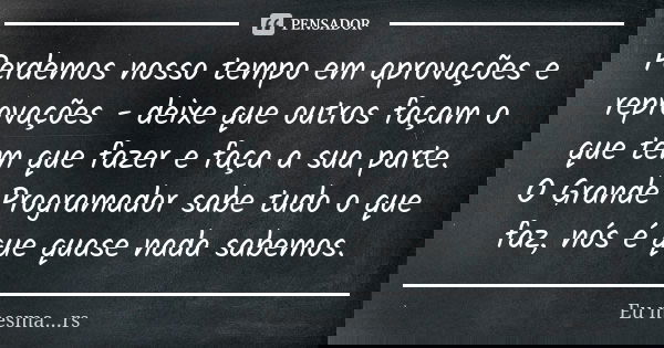 Perdemos nosso tempo em aprovações e reprovações - deixe que outros façam o que tem que fazer e faça a sua parte. O Grande Programador sabe tudo o que faz, nós ... Frase de Eu mesma...rs.