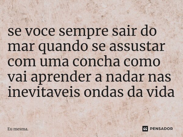 ⁠se você sempre sair do mar quando se assustar com uma concha como vai aprender a nadar nas inevitáveis ondas da vida... Frase de Eu mesma..