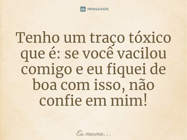 ⁠Tenho um traço tóxico que é: se você vacilou comigo e eu fiquei de boa com isso, não confie em mim!... Frase de Eu mesma....