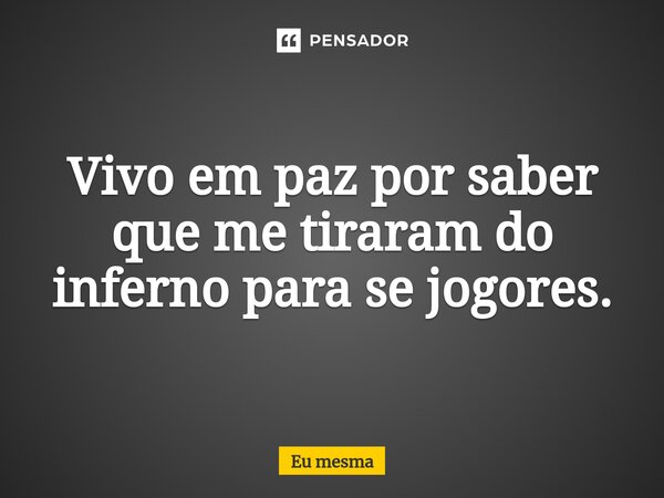 ⁠Vivo em paz por saber que me tiraram do inferno para se jogores.... Frase de eu mesma.
