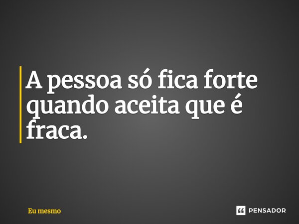 A pessoa só fica forte quando aceita que é fraca.... Frase de eu mesmo.