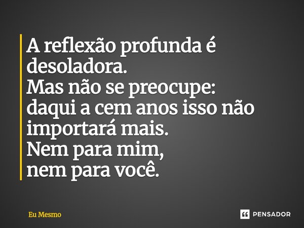 ⁠⁠A reflexão profunda é desoladora. Mas não se preocupe: daqui a cem anos isso não importará mais. Nem para mim, nem para você.... Frase de eu mesmo.