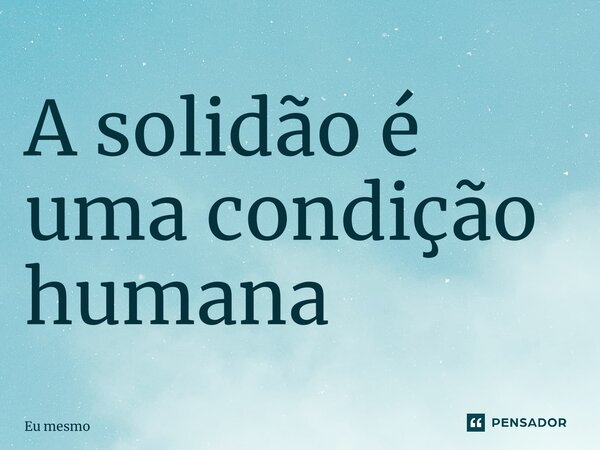 ⁠A solidão é uma condição humana... Frase de eu mesmo.