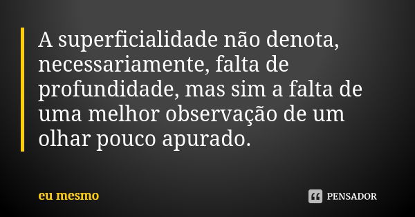 A superficialidade não denota, necessariamente, falta de profundidade, mas sim a falta de uma melhor observação de um olhar pouco apurado.... Frase de Eu mesmo.