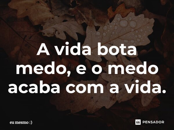 ⁠A vida bota medo, e o medo acaba com a vida.... Frase de eu mesmo :).