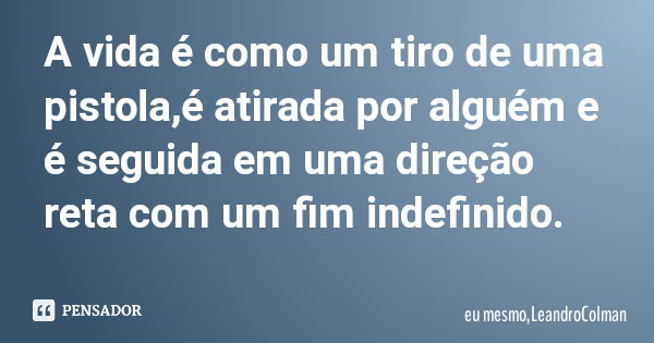 A vida é como um tiro de uma pistola,é atirada por alguém e é seguida em uma direção reta com um fim indefinido.... Frase de eu mesmo,LeandroColman.