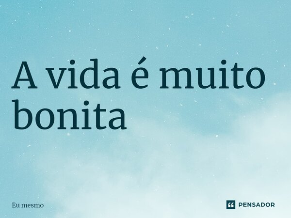 ⁠A vida é muito bonita... Frase de eu mesmo.