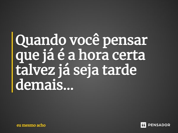 ⁠Quando você pensar que já é a hora certa talvez já seja tarde demais...... Frase de eu mesmo acho.