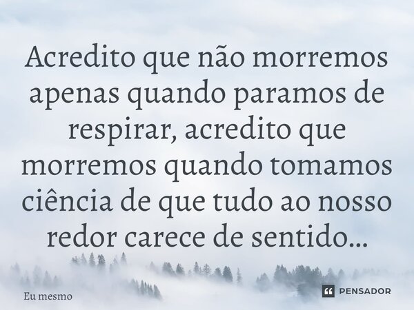 ⁠Acredito que não morremos apenas quando paramos de respirar, acredito que morremos quando tomamos ciência de que tudo ao nosso redor carece de sentido…... Frase de eu mesmo.