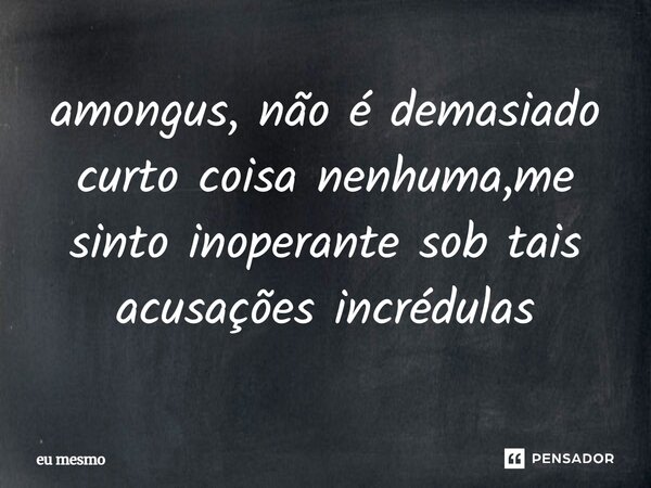 ⁠amongus, não é demasiado curto coisa nenhuma,me sinto inoperante sob tais acusações incrédulas... Frase de eu mesmo.
