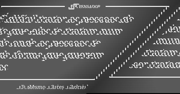 É difícil tratar as pessoas do jeito que elas te tratam num mundo onde as pessoas te tratam da forma que querem ser tratadas.... Frase de Eu Mesmo, Caires, Gabriel..