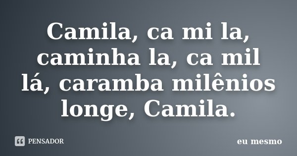 Camila, ca mi la, caminha la, ca mil lá, caramba milênios longe, Camila.... Frase de eu mesmo.