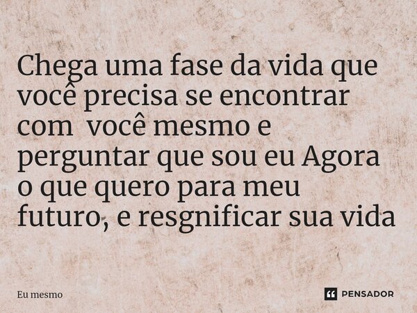Chega uma fase da vida que você precisa se encontrar com você mesmo e perguntar que sou eu Agora o que quero para meu futuro, e resgnificar ⁠sua vida... Frase de eu mesmo.