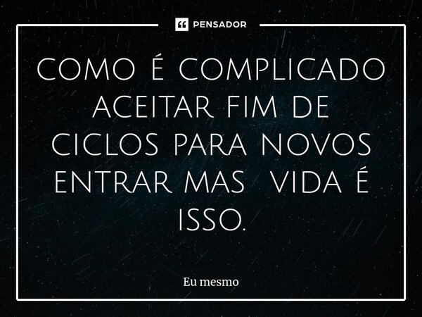 como é complicado aceitar fim de ciclos para novos entrar mas vida é isso.... Frase de eu mesmo.