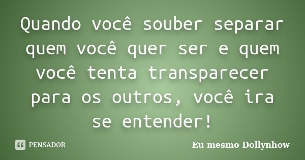 Quando você souber separar quem você quer ser e quem você tenta transparecer para os outros, você ira se entender!... Frase de Eu mesmo Dollynhow.