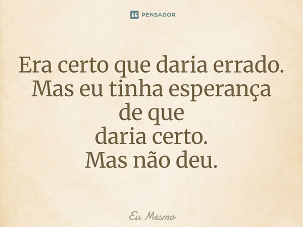 ⁠Era certo que daria errado. Mas eu tinha esperança de que daria certo. Mas não deu.... Frase de eu mesmo.