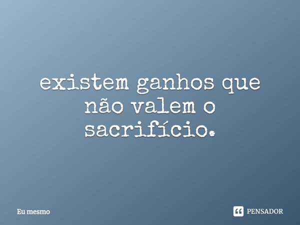 ⁠existem ganhos que não valem o sacrifício.... Frase de eu mesmo.