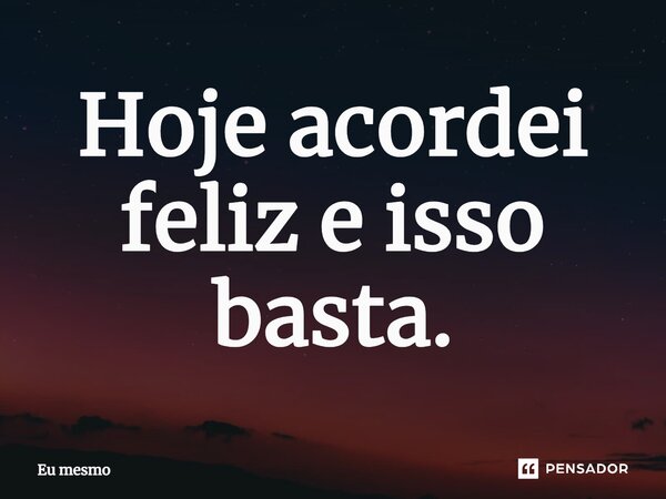 ⁠Hoje acordei feliz e isso basta.... Frase de eu mesmo.