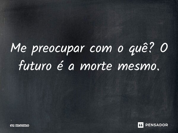 ⁠Me preocupar com o quê? O futuro é a morte mesmo.... Frase de eu mesmo.