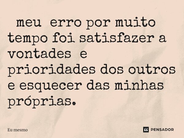 ⁠ meu erro por muito tempo foi satisfazer a vontades e prioridades dos outros e esquecer das minhas próprias.... Frase de eu mesmo.
