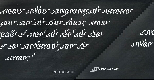 meus olhos sangram,do veneno que sai de tua boca. meu coração é mel do fel de teu olhar e eu sofrendo por te amar!... Frase de eu mesmo.