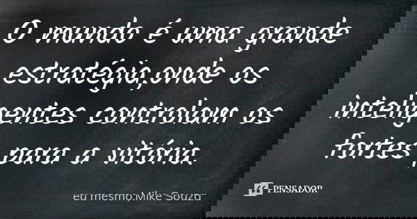 O mundo é uma grande estratégia,onde os inteligentes controlam os fortes para a vitória.... Frase de eu mesmo,Mike Souza.