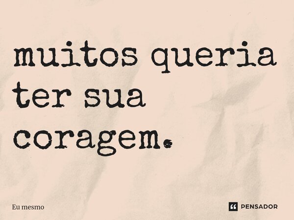 muitos queria ter sua coragem.... Frase de eu mesmo.