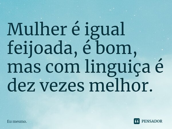 ⁠Mulher é igual feijoada, é bom, mas com linguiça é dez vezes melhor.... Frase de Eu mesmo..