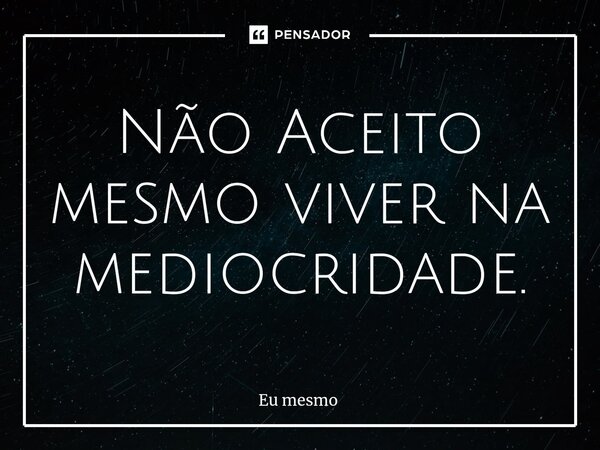 Não Aceito mesmo viver na mediocridade.... Frase de eu mesmo.