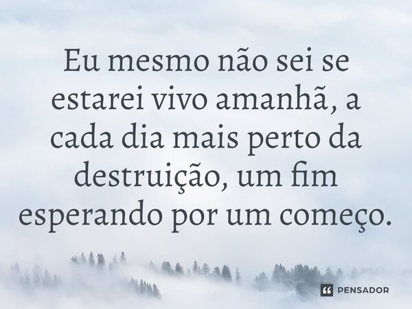 ⁠Eu mesmo não sei se estarei vivo amanhã, a cada dia mais perto da destruição, um fim esperando por um começo.
