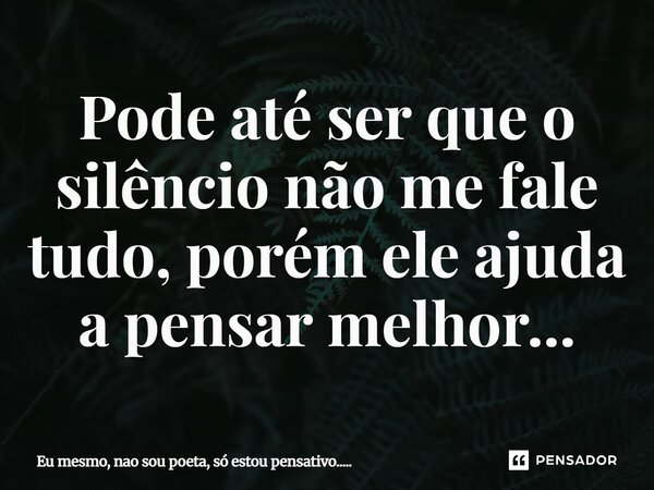 Pode até ser que o silêncio não me fale tudo, porém ele ajuda a pensar melhor..... ⁠... Frase de Eu mesmo, nao sou poeta, só estou pensativo......