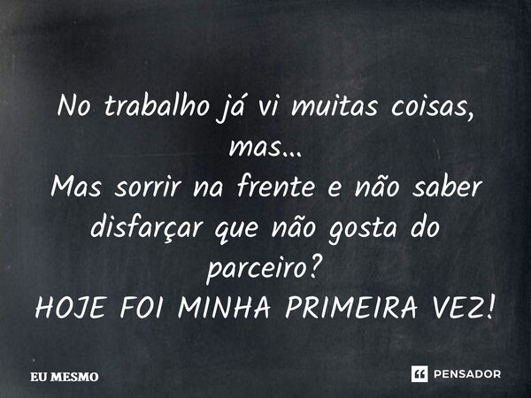 ⁠No trabalho já vi muitas coisas, mas… Mas sorrir na frente e não saber disfarçar que não gosta do parceiro? HOJE FOI MINHA PRIMEIRA VEZ!... Frase de eu mesmo.