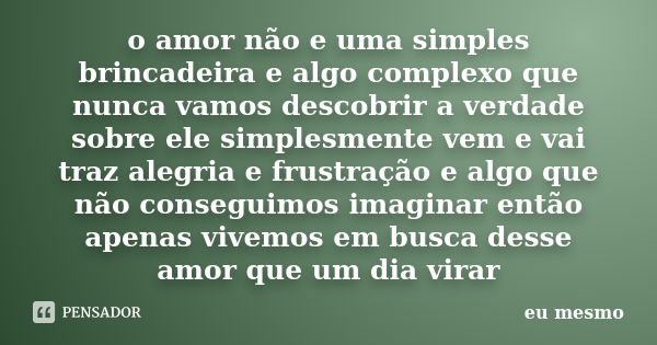 o amor não e uma simples brincadeira e algo complexo que nunca vamos descobrir a verdade sobre ele simplesmente vem e vai traz alegria e frustração e algo que n... Frase de eu mesmo.