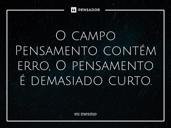O campo Pensamento contém erro, O pensamento é demasiado curto.... Frase de eu mesmo.