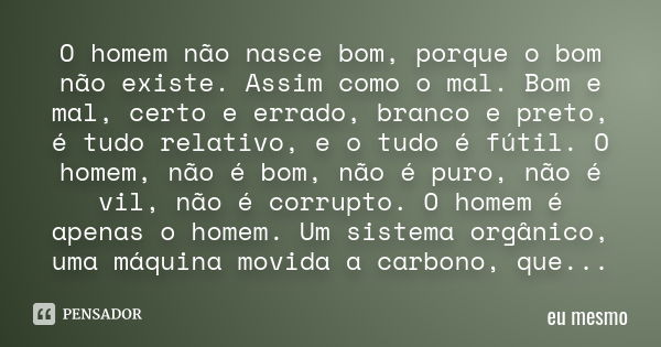 O homem não nasce bom, porque o bom não existe. Assim como o mal. Bom e mal, certo e errado, branco e preto, é tudo relativo, e o tudo é fútil. O homem, não é b... Frase de Eu mesmo.