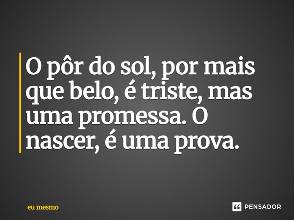 O pôr do sol, por mais que belo, é triste, mas uma promessa. O nascer, é uma prova.... Frase de eu mesmo.