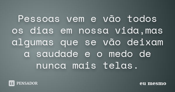 Pessoas vem e vão todos os dias em nossa vida,mas algumas que se vão deixam a saudade e o medo de nunca mais telas.... Frase de Eu mesmo.