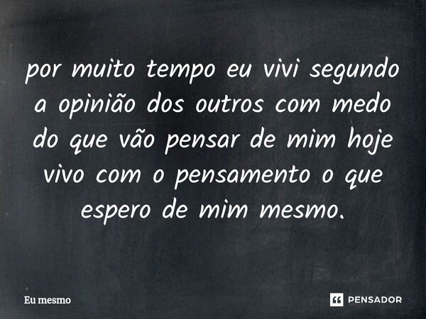 ⁠por muito tempo eu vivi segundo a opinião dos outros com medo do que vão pensar de mim hoje vivo com o pensamento o que espero de mim mesmo.... Frase de eu mesmo.