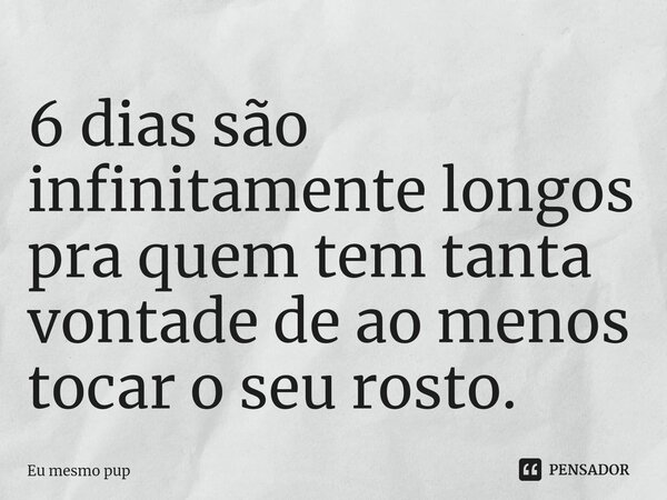⁠6 dias são infinitamente longos pra quem tem tanta vontade de ao menos tocar o seu rosto.... Frase de Eu mesmo pup.