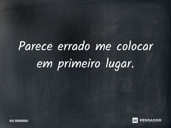 Parece errado me colocar em primeiro lugar.... Frase de eu mesmo.