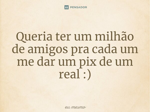 ⁠Queria ter um milhão de amigos pra cada um me dar um pix de um real :)... Frase de eu mesmo.