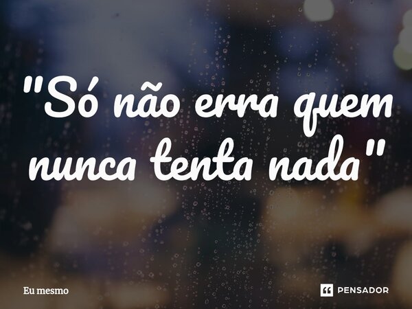 "Só não erra quem nunca tenta nada"⁠... Frase de eu mesmo.