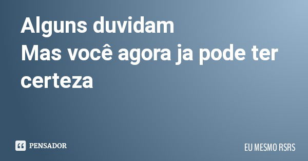 Alguns duvidam Mas você agora ja pode ter certeza... Frase de EU MESMO RSRS.