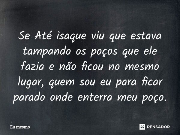 Se Até isaque viu que estava tampando ⁠os poços que ele fazia e não ficou no mesmo lugar, quem sou eu para ficar parado onde enterra meu poço.... Frase de eu mesmo.