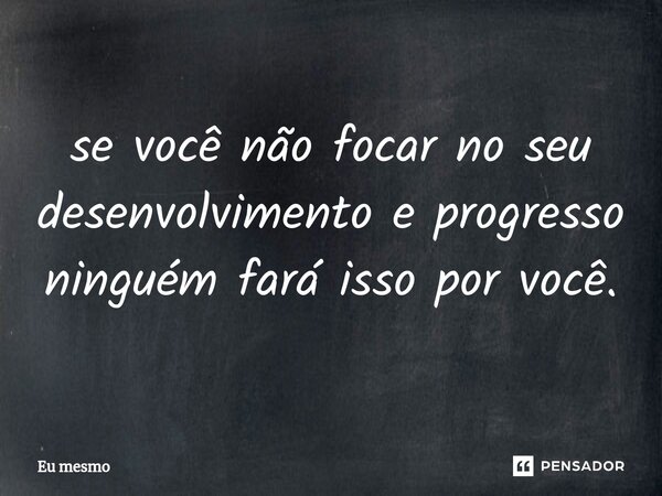 ⁠se você não focar no seu desenvolvimento e progresso ninguém fará isso por você.... Frase de eu mesmo.