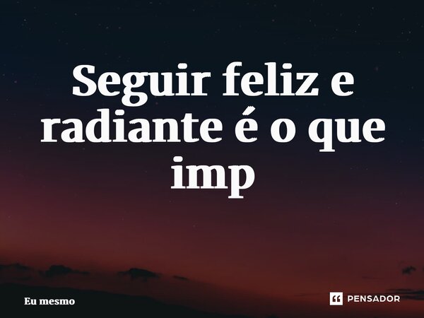Seguir feliz e radiante é o que importa ⁠... Frase de eu mesmo.